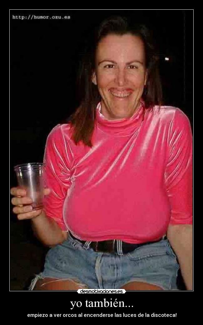 yo también... - empiezo a ver orcos al encenderse las luces de la discoteca!
