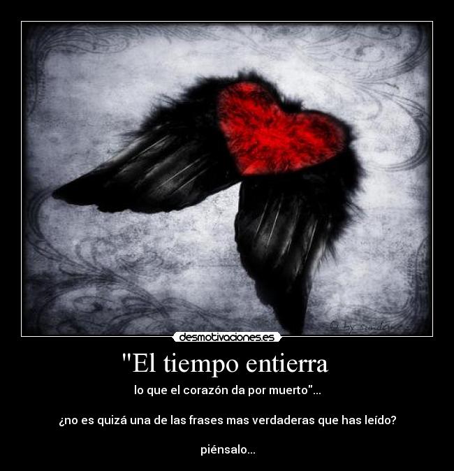 El tiempo entierra - lo que el corazón da por muerto...
¿no es quizá una de las frases mas verdaderas que has leído?
piénsalo...