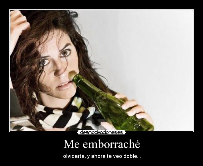 Me emborraché - olvidarte, y ahora te veo doble...