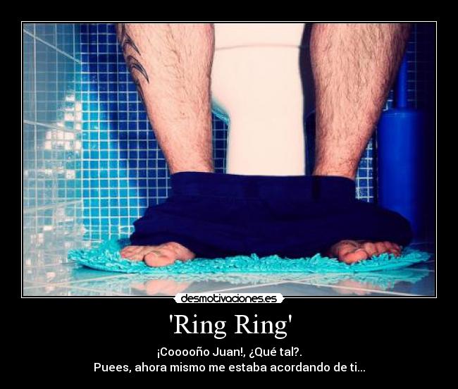 Ring Ring - ¡Cooooño Juan!, ¿Qué tal?.
Puees, ahora mismo me estaba acordando de ti...