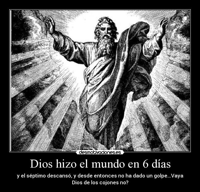 Dios hizo el mundo en 6 días - y el séptimo descansó, y desde entonces no ha dado un golpe...Vaya
Dios de los cojones no?