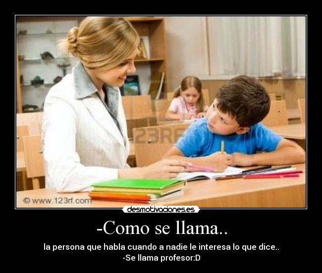 -Como se llama.. - la persona que habla cuando a nadie le interesa lo que dice..
-Se llama profesor:D