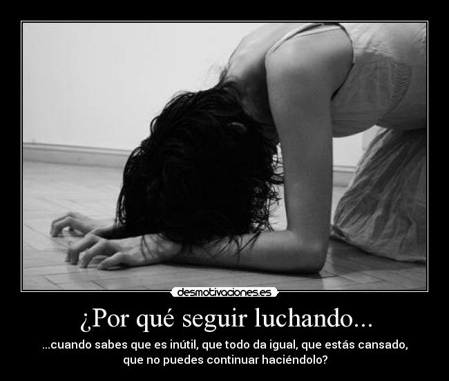 ¿Por qué seguir luchando... - ...cuando sabes que es inútil, que todo da igual, que estás cansado,
que no puedes continuar haciéndolo?