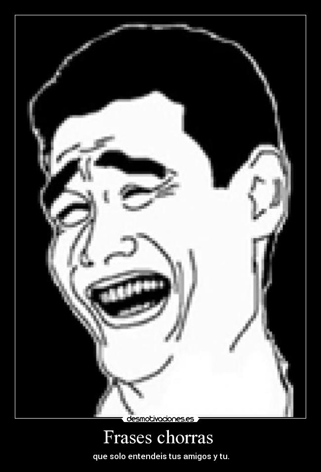 Frases chorras - que solo entendeis tus amigos y tu.