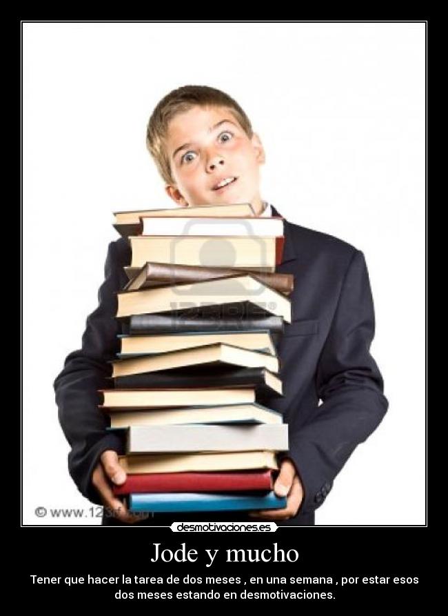 Jode y mucho - Tener que hacer la tarea de dos meses , en una semana , por estar esos
dos meses estando en desmotivaciones.