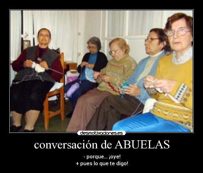 conversación de ABUELAS - - porque... ¡oye!
+ pues lo que te digo!