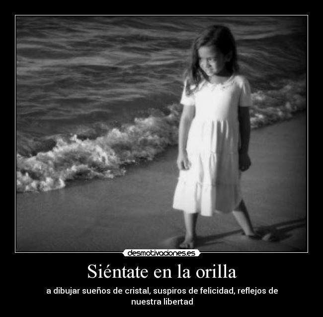 Siéntate en la orilla - a dibujar sueños de cristal, suspiros de felicidad, reflejos de nuestra libertad