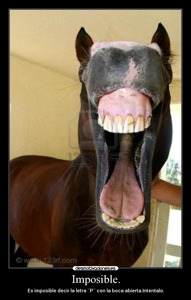 Imposible. - Es imposible decir la letra ¨P¨ con la boca abierta.Intentalo.