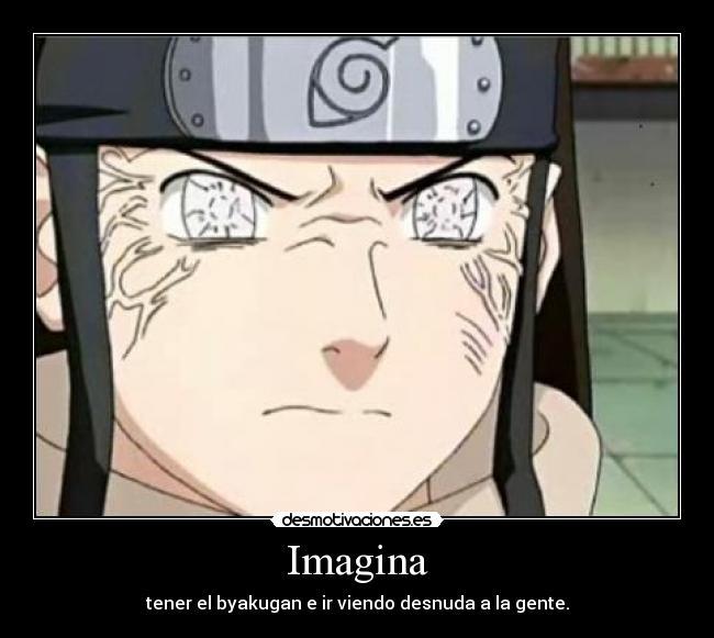 Imagina - tener el byakugan e ir viendo desnuda a la gente.