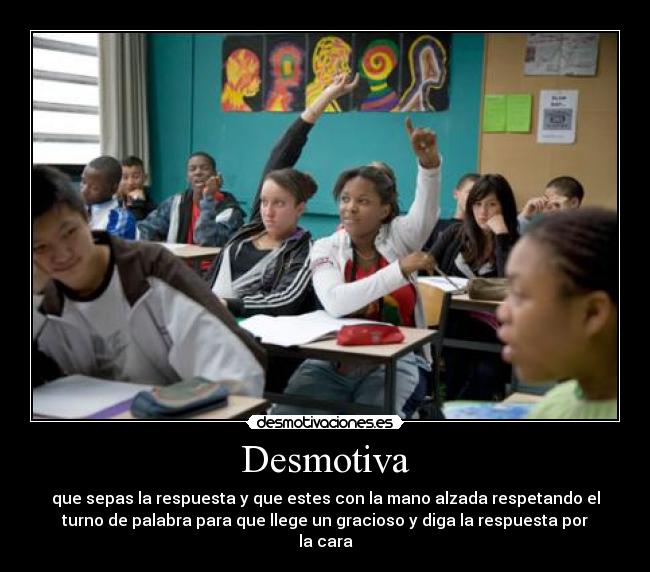 Desmotiva - que sepas la respuesta y que estes con la mano alzada respetando el
turno de palabra para que llege un gracioso y diga la respuesta por
la cara