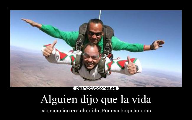 Alguien dijo que la vida - sin emoción era aburrida. Por eso hago locuras