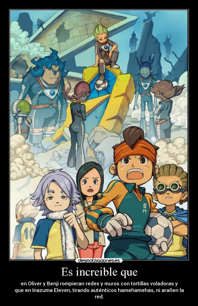 Es increible que - en Oliver y Benji rompieran redes y muros con tortillas voladoras y
que en Inazuma Eleven, tirando auténticos hamehamehas, ni arañen la
red.