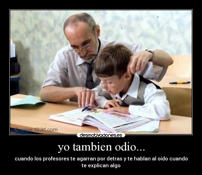 yo tambien odio... - cuando los profesores te agarran por detras y te hablan al oido cuando
te explican algo