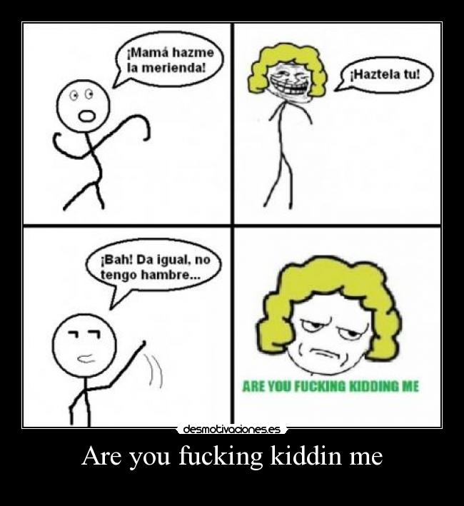 Are you fucking kiddin me - 