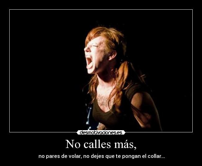 No calles más, - no pares de volar, no dejes que te pongan el collar...