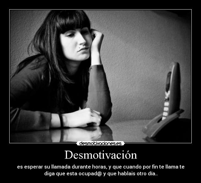 Desmotivación - es esperar su llamada durante horas, y que cuando por fin te llama te
diga que esta ocupad@ y que hablais otro día..