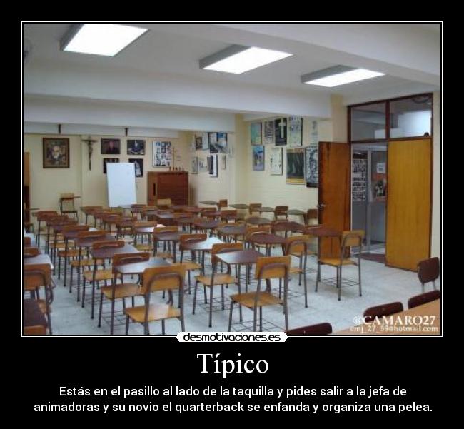 Típico - Estás en el pasillo al lado de la taquilla y pides salir a la jefa de
animadoras y su novio el quarterback se enfanda y organiza una pelea.