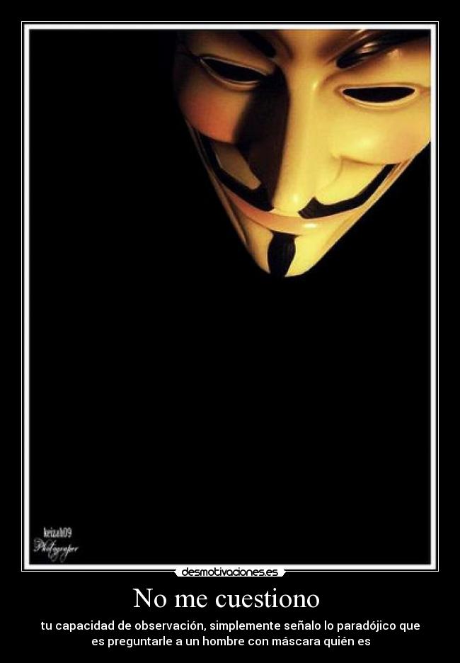 No me cuestiono - tu capacidad de observación, simplemente señalo lo paradójico que
es preguntarle a un hombre con máscara quién es