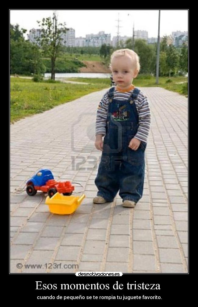 Esos momentos de tristeza - cuando de pequeño se te rompia tu juguete favorito.