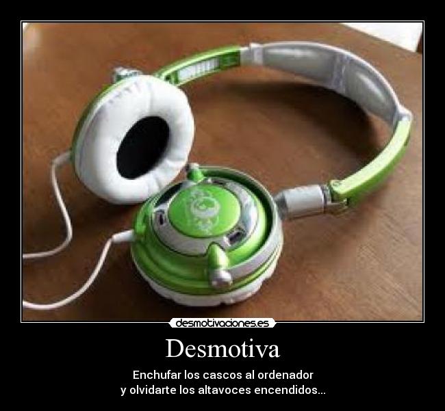 Desmotiva - Enchufar los cascos al ordenador
y olvidarte los altavoces encendidos...