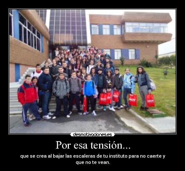 Por esa tensión... - que se crea al bajar las escaleras de tu instituto para no caerte y que no te vean.