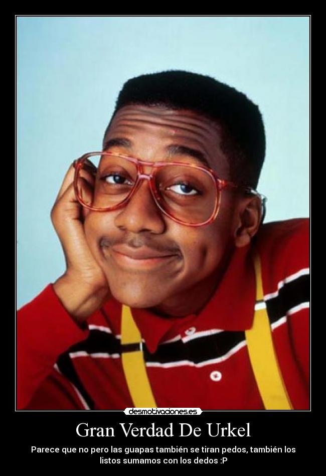 Gran Verdad De Urkel - Parece que no pero las guapas también se tiran pedos, también los
listos sumamos con los dedos :P