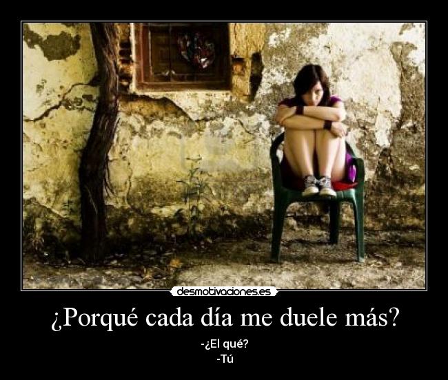 ¿Porqué cada día me duele más? - -¿El qué?
-Tú