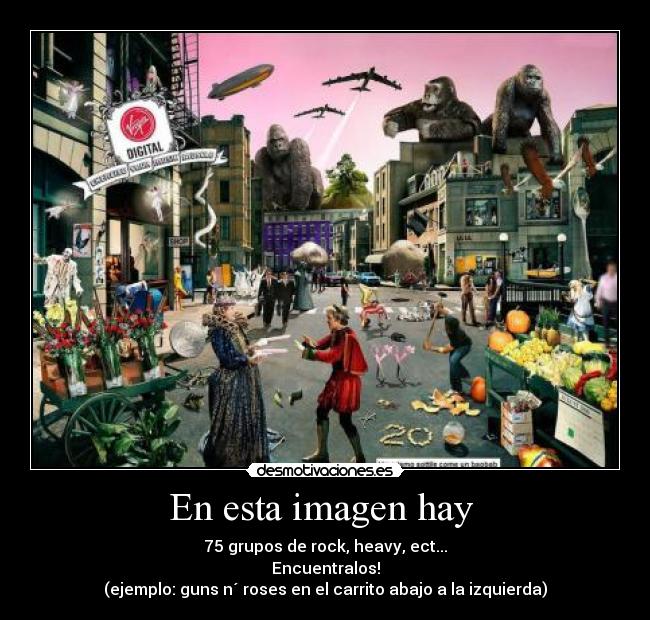 En esta imagen hay - 75 grupos de rock, heavy, ect...
Encuentralos!
(ejemplo: guns n´ roses en el carrito abajo a la izquierda)