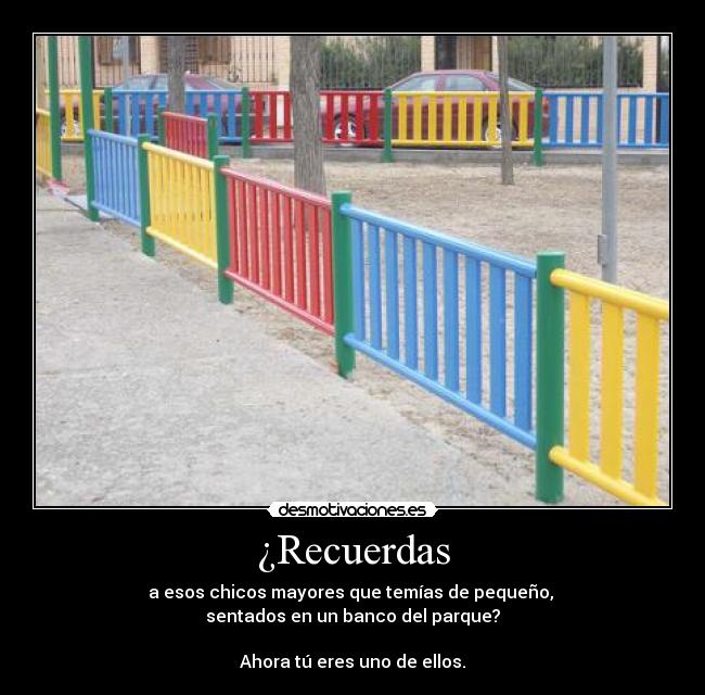 ¿Recuerdas - a esos chicos mayores que temías de pequeño, 
sentados en un banco del parque?

Ahora tú eres uno de ellos.