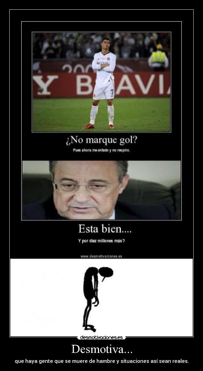 Desmotiva... - que haya gente que se muere de hambre y situaciones así sean reales.