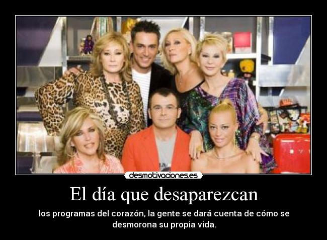 El día que desaparezcan - los programas del corazón, la gente se dará cuenta de cómo se
desmorona su propia vida.