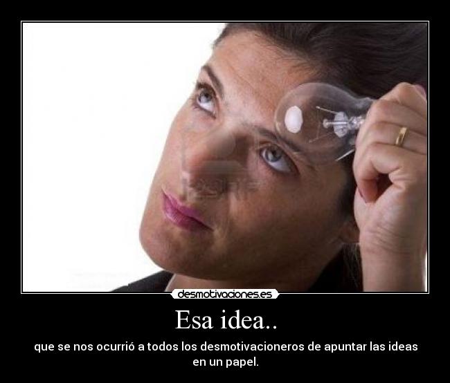 Esa idea.. - que se nos ocurrió a todos los desmotivacioneros de apuntar las ideas en un papel.