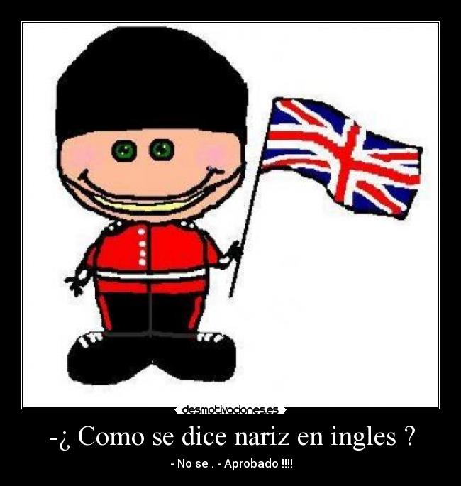 -¿ Como se dice nariz en ingles ? - - No se . - Aprobado !!!!
