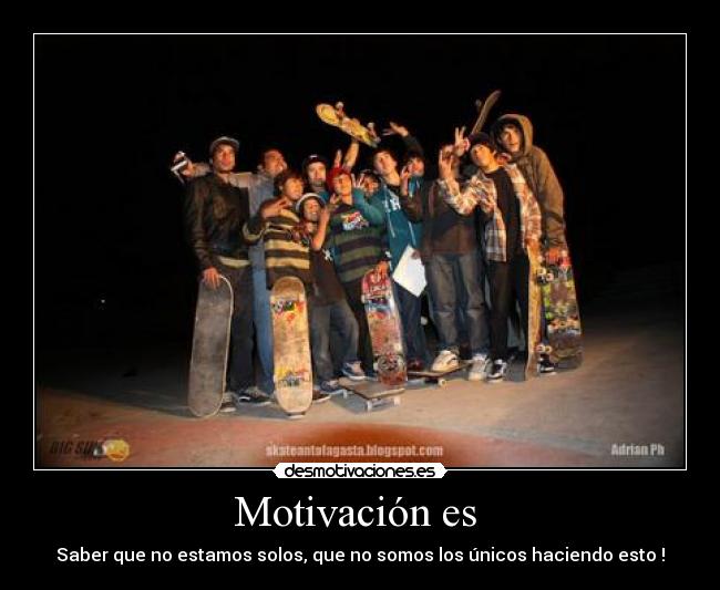 Motivación es - Saber que no estamos solos, que no somos los únicos haciendo esto !