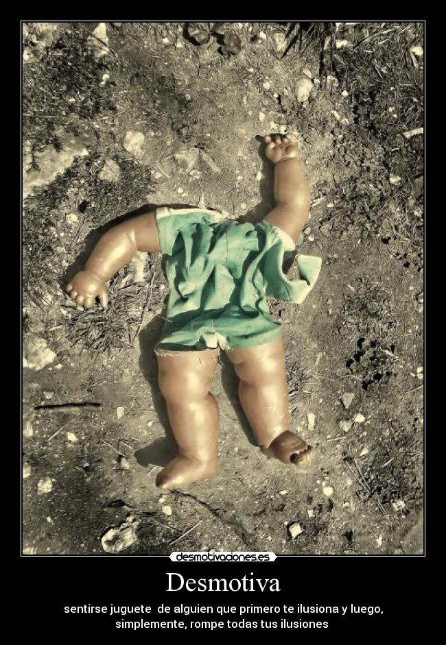Desmotiva - sentirse juguete de alguien que primero te ilusiona y luego,
simplemente, rompe todas tus ilusiones