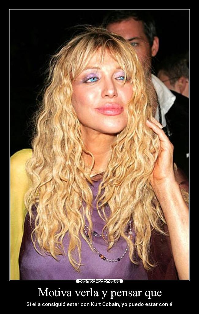 Motiva verla y pensar que - Si ella consiguió estar con Kurt Cobain, yo puedo estar con él