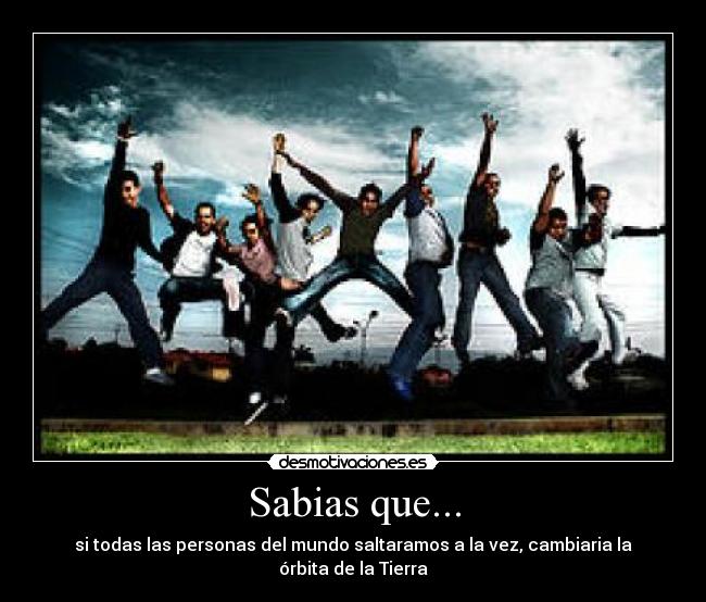 Sabias que... - si todas las personas del mundo saltaramos a la vez, cambiaria la órbita de la Tierra
