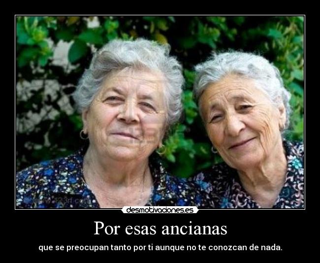 Por esas ancianas - que se preocupan tanto por ti aunque no te conozcan de nada.