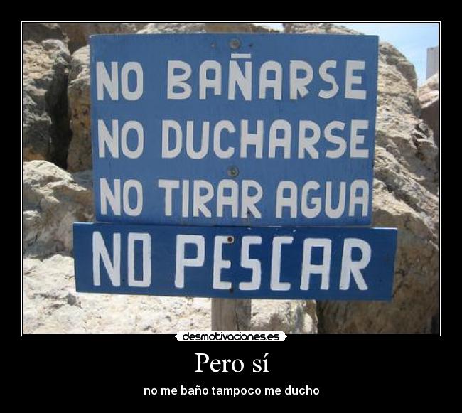 Pero sí - no me baño tampoco me ducho