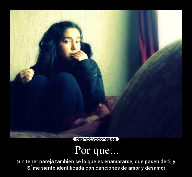 Por que... - Sin tener pareja también sé lo que es enamorarse, que pasen de ti, y
SÍ me siento identificada con canciones de amor y desamor