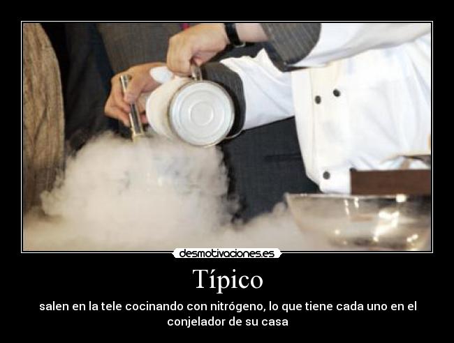Típico - salen en la tele cocinando con nitrógeno, lo que tiene cada uno en el
conjelador de su casa