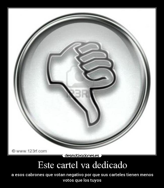 Este cartel va dedicado - a esos cabrones que votan negativo por que sus carteles tienen menos
votos que los tuyos