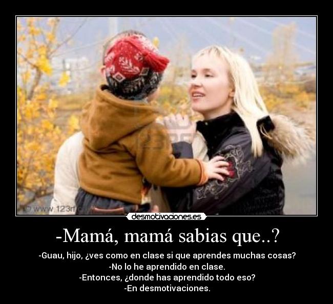 -Mamá, mamá sabias que..? - -Guau, hijo, ¿ves como en clase si que aprendes muchas cosas?
-No lo he aprendido en clase.
-Entonces, ¿donde has aprendido todo eso?
-En desmotivaciones.