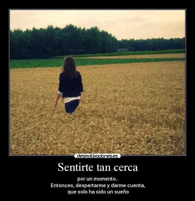 Sentirte tan cerca - por un momento..
Entonces, despertarme y darme cuenta,
que solo ha sido un sueño