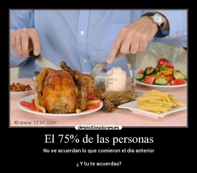 El 75% de las personas - No se acuerdan lo que comieron el dia anterior

¿ Y tu te acuerdas?