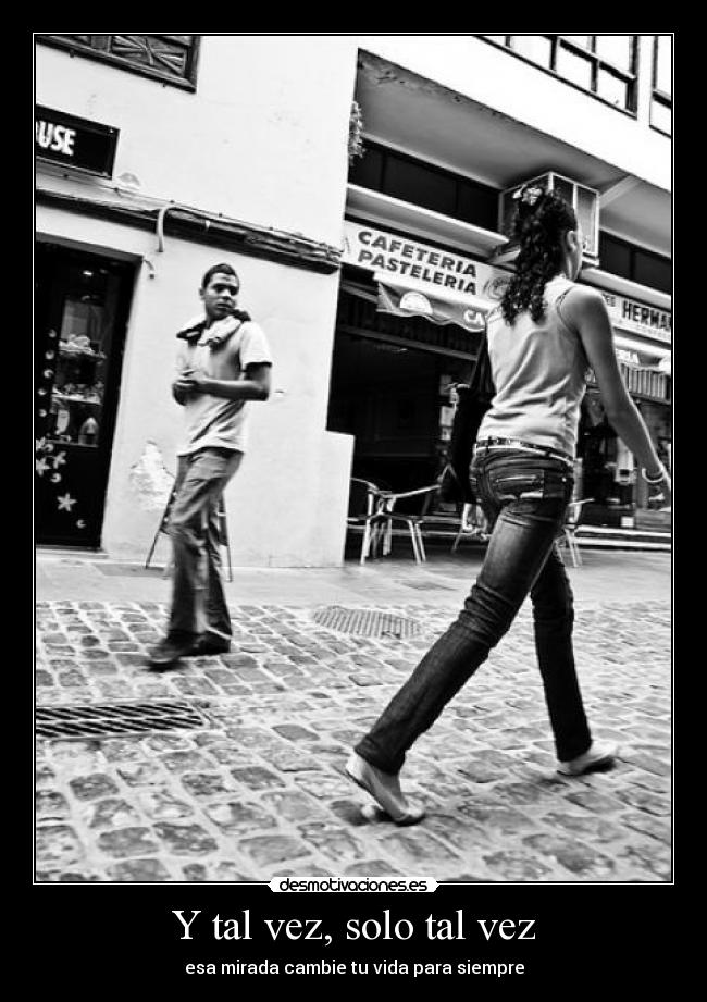 Y tal vez, solo tal vez - esa mirada cambie tu vida para siempre