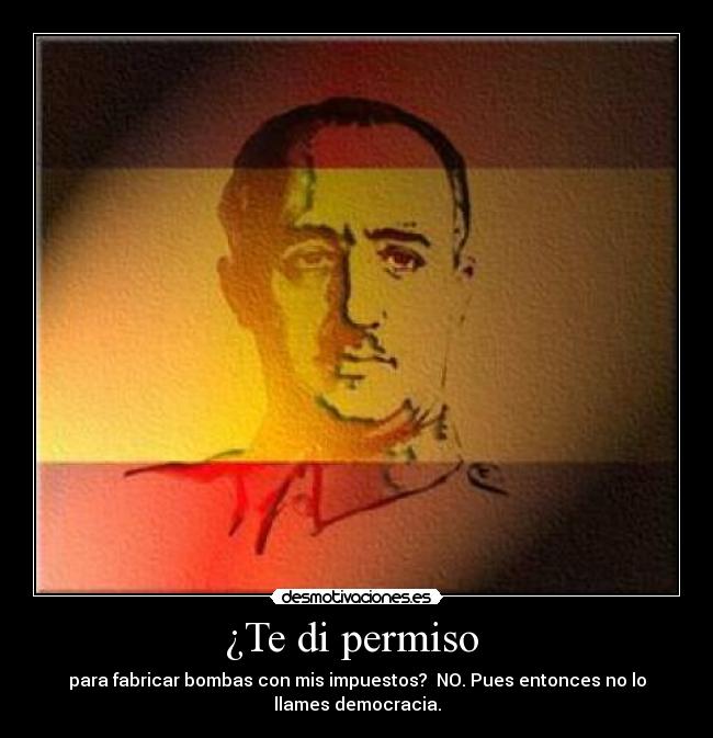 ¿Te di permiso - para fabricar bombas con mis impuestos? NO. Pues entonces no lo
llames democracia.