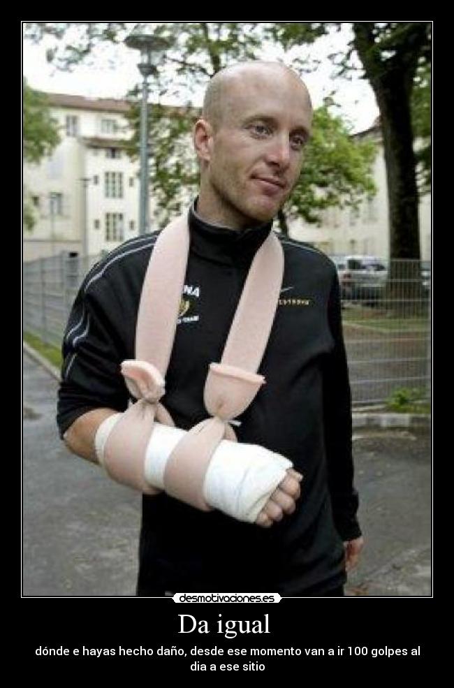 Da igual  - dónde e hayas hecho daño, desde ese momento van a ir 100 golpes al dia a ese sitio