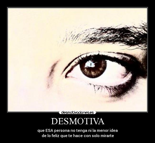 DESMOTIVA - que ESA persona no tenga ni la menor idea
de lo feliz que te hace con solo mirarte