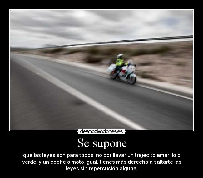 Se supone - que las leyes son para todos, no por llevar un trajecito amarillo o
verde, y un coche o moto igual, tienes más derecho a saltarte las
leyes sin repercusión alguna.